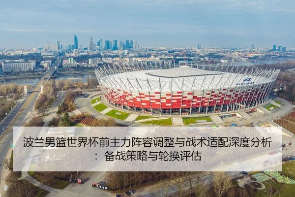 波兰男篮世界杯前主力阵容调整与战术适配深度分析：备战策略与轮换评估
