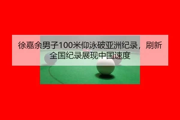 徐嘉余男子100米仰泳破亚洲纪录，刷新全国纪录展现中国速度