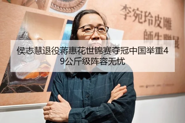 侯志慧退役蒋惠花世锦赛夺冠中国举重49公斤级阵容无忧