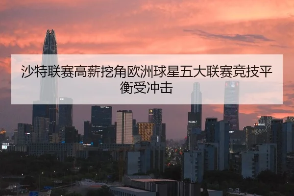 沙特联赛高薪挖角欧洲球星五大联赛竞技平衡受冲击