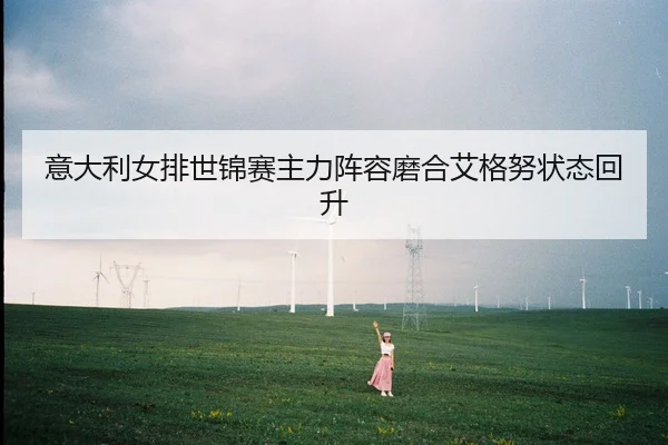 意大利女排世锦赛主力阵容磨合艾格努状态回升
